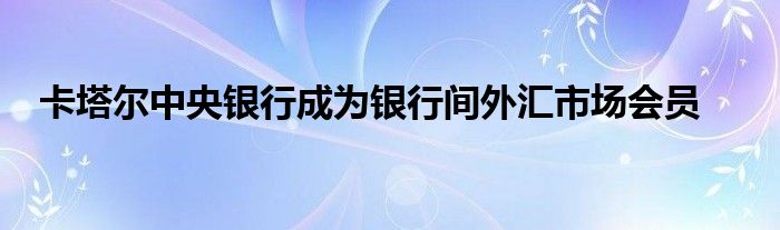 卡塔尔中央银行成为银行间外汇市场会员