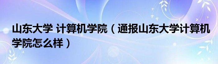 山东大学 计算机学院（通报山东大学计算机学院怎么样）