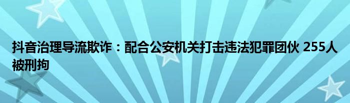 抖音治理导流欺诈：配合公安机关打击违法犯罪团伙 255人被刑拘