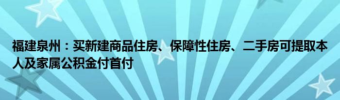 福建泉州：买新建商品住房、保障性住房、二手房可提取本人及家属公积金付首付