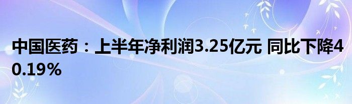 中国医药：上半年净利润3.25亿元 同比下降40.19%