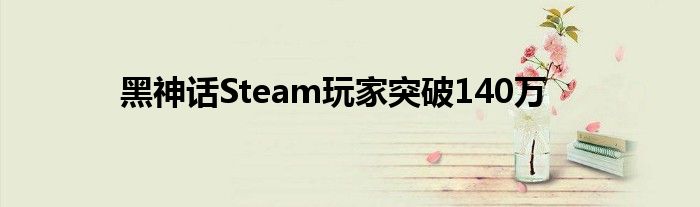 黑神话Steam玩家突破140万