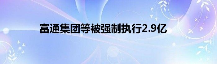 富通集团等被强制执行2.9亿