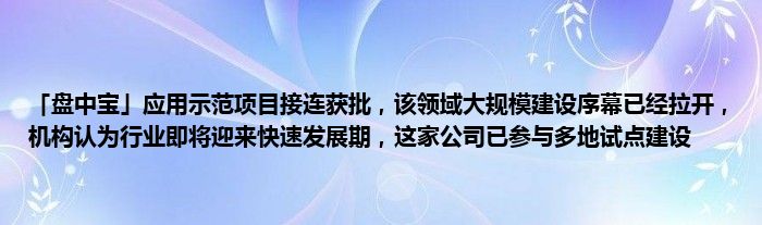 「盘中宝」应用示范项目接连获批，该领域大规模建设序幕已经拉开，机构认为行业即将迎来快速发展期，这家公司已参与多地试点建设