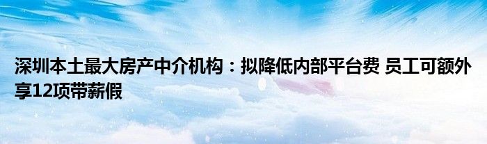 深圳本土最大房产中介机构：拟降低内部平台费 员工可额外享12项带薪假