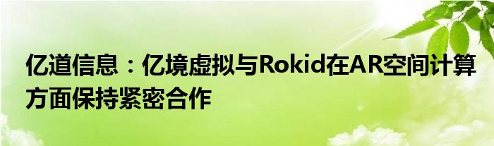 亿道信息：亿境虚拟与Rokid在AR空间计算方面保持紧密合作