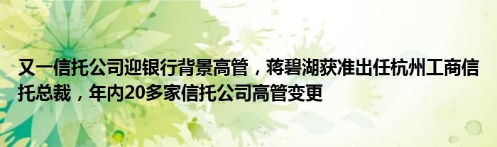 又一信托公司迎银行背景高管，蒋碧湖获准出任杭州工商信托总裁，年内20多家信托公司高管变更