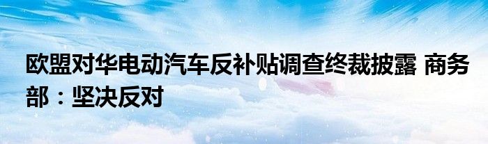 欧盟对华电动汽车反补贴调查终裁披露 商务部：坚决反对