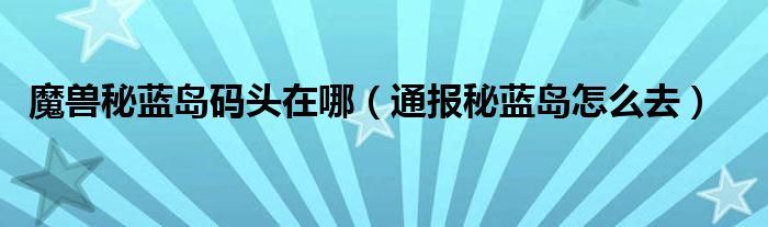 魔兽秘蓝岛码头在哪（通报秘蓝岛怎么去）