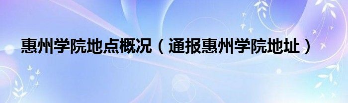 惠州学院地点概况（通报惠州学院地址）