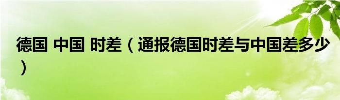 德国 中国 时差（通报德国时差与中国差多少）