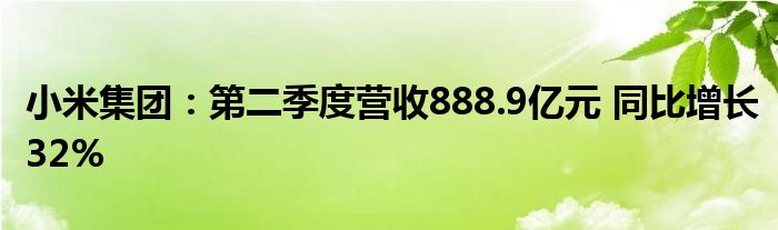 小米集团：第二季度营收888.9亿元 同比增长32%