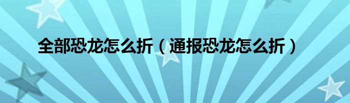 全部恐龙怎么折（通报恐龙怎么折）