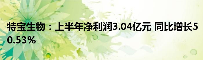 特宝生物：上半年净利润3.04亿元 同比增长50.53%