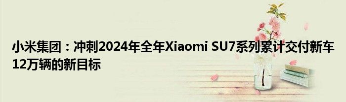 小米集团：冲刺2024年全年Xiaomi SU7系列累计交付新车12万辆的新目标