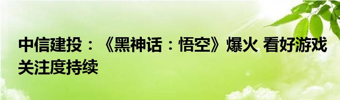 中信建投：《黑神话：悟空》爆火 看好游戏关注度持续