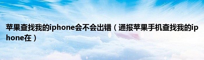 苹果查找我的iphone会不会出错（通报苹果手机查找我的iphone在）