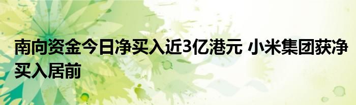 南向资金今日净买入近3亿港元 小米集团获净买入居前