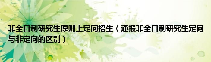 非全日制研究生原则上定向招生（通报非全日制研究生定向与非定向的区别）