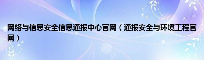 网络与信息安全信息通报中心官网（通报安全与环境工程官网）