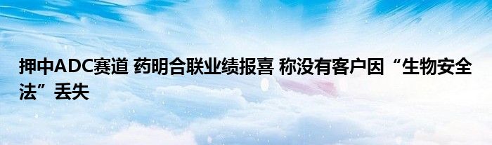 押中ADC赛道 药明合联业绩报喜 称没有客户因“生物安全法”丢失