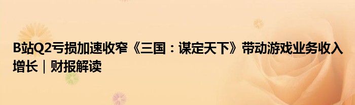 B站Q2亏损加速收窄《三国：谋定天下》带动游戏业务收入增长｜财报解读