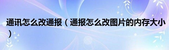 通讯怎么改通报（通报怎么改图片的内存大小）