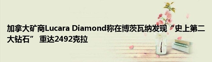 加拿大矿商Lucara Diamond称在博茨瓦纳发现“史上第二大钻石” 重达2492克拉