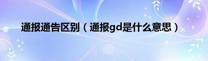 通报通告区别（通报gd是什么意思）