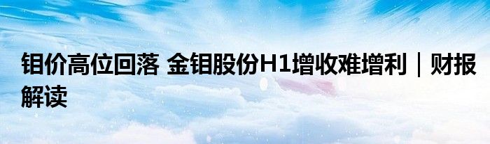 钼价高位回落 金钼股份H1增收难增利｜财报解读