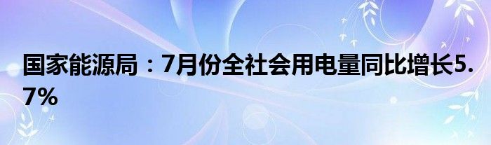 国家能源局：7月份全社会用电量同比增长5.7%