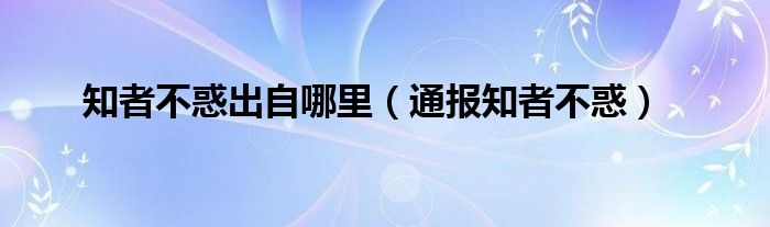 知者不惑出自哪里（通报知者不惑）