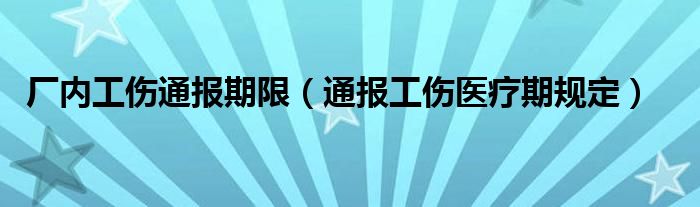 厂内工伤通报期限（通报工伤医疗期规定）