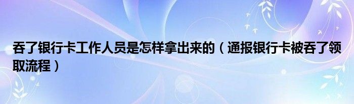 吞了银行卡工作人员是怎样拿出来的（通报银行卡被吞了领取流程）