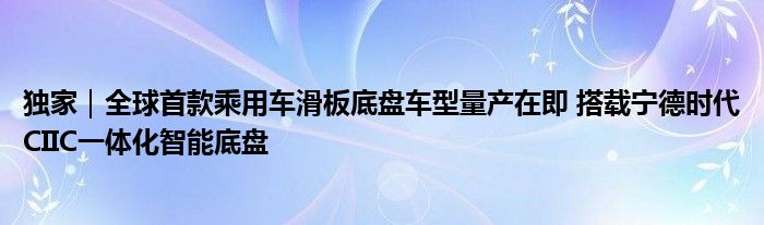 独家｜全球首款乘用车滑板底盘车型量产在即 搭载宁德时代CIIC一体化智能底盘