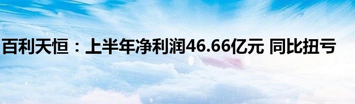 百利天恒：上半年净利润46.66亿元 同比扭亏