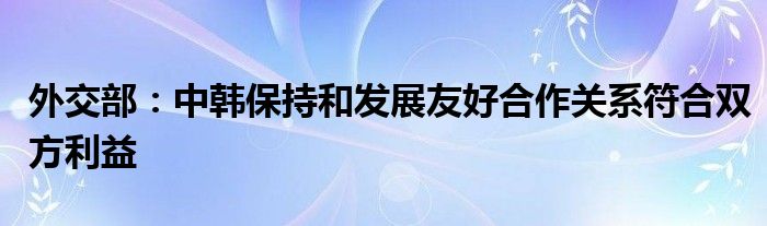 外交部：中韩保持和发展友好合作关系符合双方利益