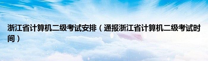 浙江省计算机二级考试安排（通报浙江省计算机二级考试时间）