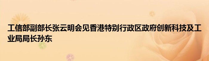 工信部副部长张云明会见香港特别行政区政府创新科技及工业局局长孙东