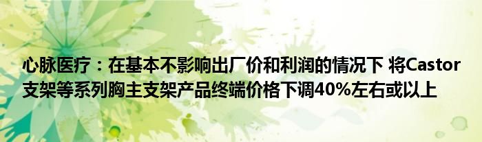 心脉医疗：在基本不影响出厂价和利润的情况下 将Castor支架等系列胸主支架产品终端价格下调40%左右或以上