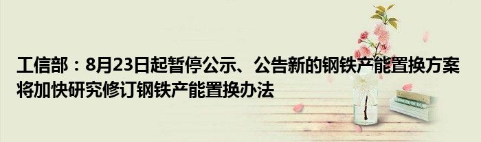 工信部：8月23日起暂停公示、公告新的钢铁产能置换方案 将加快研究修订钢铁产能置换办法