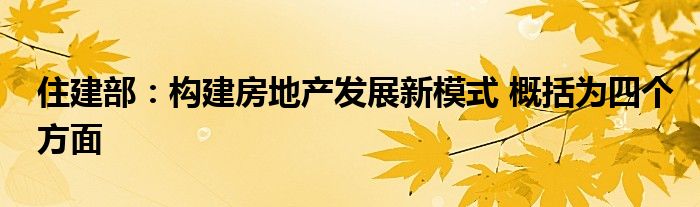 住建部：构建房地产发展新模式 概括为四个方面