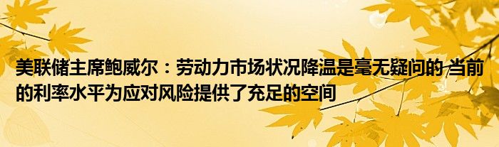 美联储主席鲍威尔：劳动力市场状况降温是毫无疑问的 当前的利率水平为应对风险提供了充足的空间