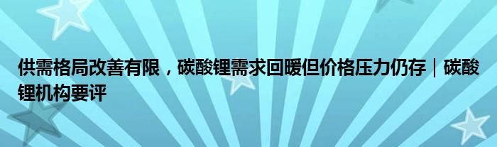 供需格局改善有限，碳酸锂需求回暖但价格压力仍存｜碳酸锂机构要评