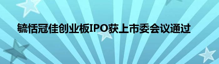 毓恬冠佳创业板IPO获上市委会议通过