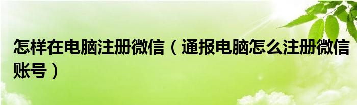 怎样在电脑注册微信（通报电脑怎么注册微信账号）