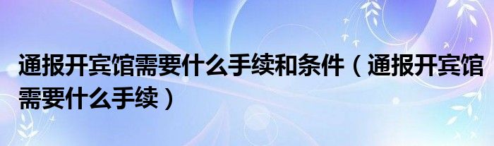 通报开宾馆需要什么手续和条件（通报开宾馆需要什么手续）