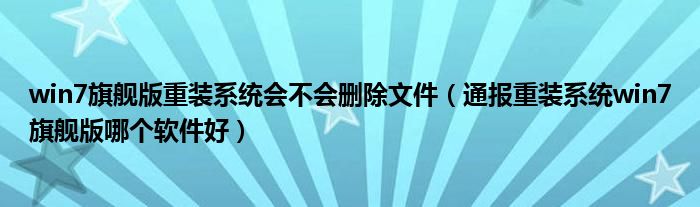 win7旗舰版重装系统会不会删除文件（通报重装系统win7旗舰版哪个软件好）