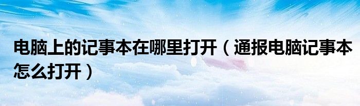 电脑上的记事本在哪里打开（通报电脑记事本怎么打开）