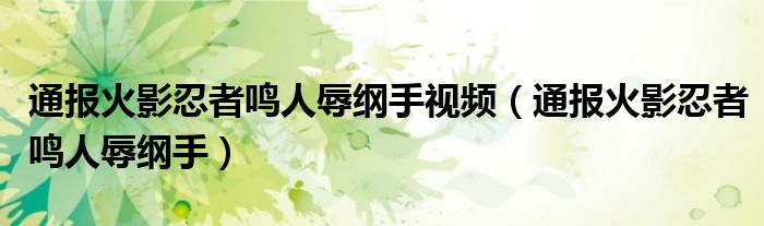 通报火影忍者鸣人辱纲手视频（通报火影忍者鸣人辱纲手）